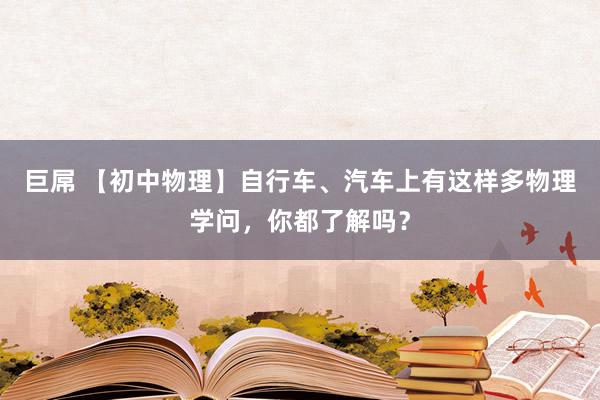 巨屌 【初中物理】自行车、汽车上有这样多物理学问，你都了解吗？