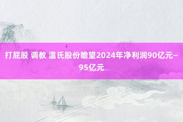 打屁股 调教 温氏股份瞻望2024年净利润90亿元—95亿元