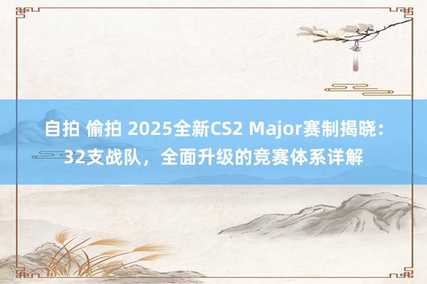 自拍 偷拍 2025全新CS2 Major赛制揭晓：32支战队，全面升级的竞赛体系详解