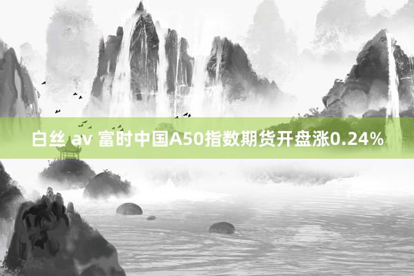 白丝 av 富时中国A50指数期货开盘涨0.24%