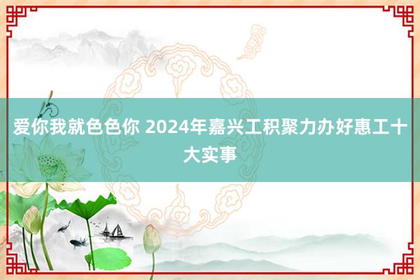 爱你我就色色你 2024年嘉兴工积聚力办好惠工十大实事