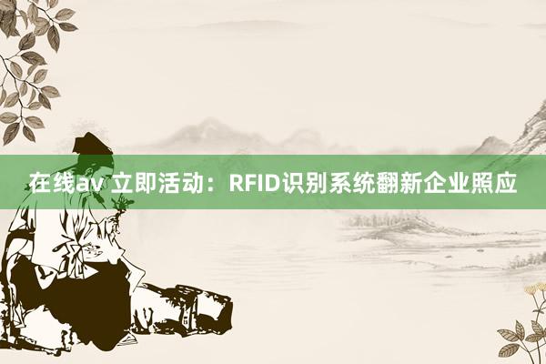 在线av 立即活动：RFID识别系统翻新企业照应