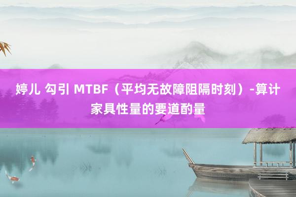 婷儿 勾引 MTBF（平均无故障阻隔时刻）-算计家具性量的要道酌量