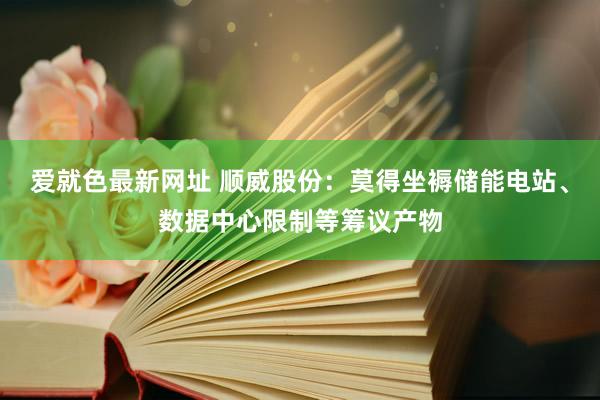 爱就色最新网址 顺威股份：莫得坐褥储能电站、数据中心限制等筹议产物