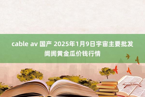 cable av 国产 2025年1月9日宇宙主要批发阛阓黄金瓜价钱行情