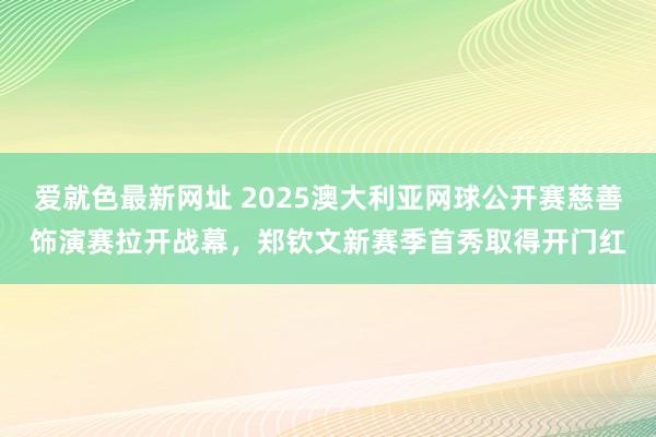 爱就色最新网址 2025澳大利亚网球公开赛慈善饰演赛拉开战幕，郑钦文新赛季首秀取得开门红