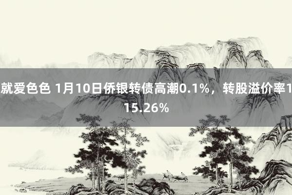 就爱色色 1月10日侨银转债高潮0.1%，转股溢价率115.26%