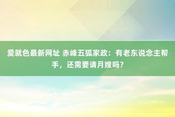 爱就色最新网址 赤峰五狐家政：有老东说念主帮手，还需要请月嫂吗？