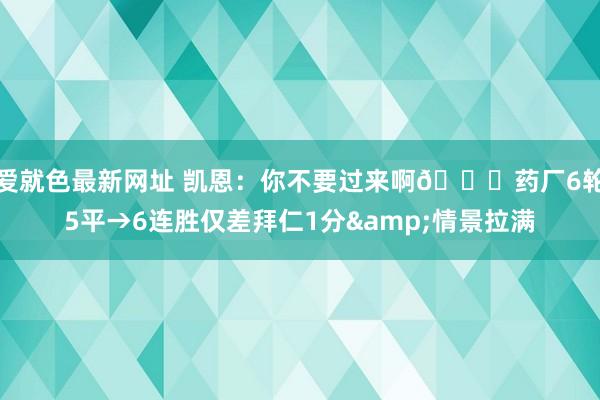 爱就色最新网址 凯恩：你不要过来啊😖药厂6轮5平→6连胜仅差拜仁1分&情景拉满