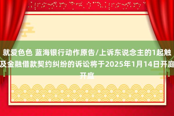 就爱色色 蓝海银行动作原告/上诉东说念主的1起触及金融借款契约纠纷的诉讼将于2025年1月14日开庭