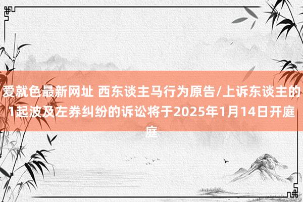 爱就色最新网址 西东谈主马行为原告/上诉东谈主的1起波及左券纠纷的诉讼将于2025年1月14日开庭