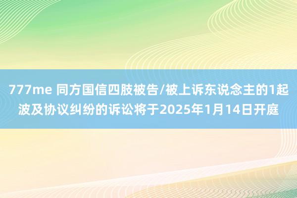 777me 同方国信四肢被告/被上诉东说念主的1起波及协议纠纷的诉讼将于2025年1月14日开庭