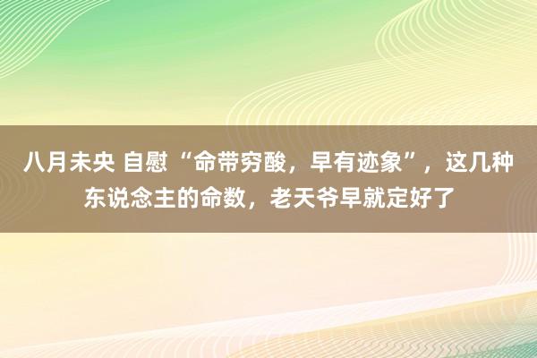 八月未央 自慰 “命带穷酸，早有迹象”，这几种东说念主的命数，老天爷早就定好了