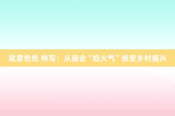 就爱色色 特写：从庙会“焰火气”感受乡村振兴