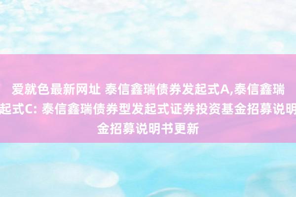 爱就色最新网址 泰信鑫瑞债券发起式A，泰信鑫瑞债券发起式C: 泰信鑫瑞债券型发起式证券投资基金招募说明书更新