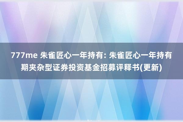 777me 朱雀匠心一年持有: 朱雀匠心一年持有期夹杂型证券投资基金招募评释书(更新)