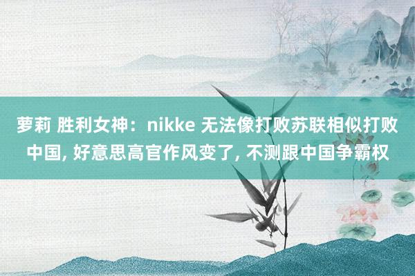 萝莉 胜利女神：nikke 无法像打败苏联相似打败中国， 好意思高官作风变了， 不测跟中国争霸权