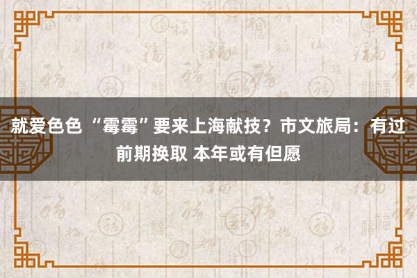 就爱色色 “霉霉”要来上海献技？市文旅局：有过前期换取 本年或有但愿