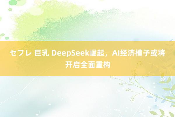 セフレ 巨乳 DeepSeek崛起，AI经济模子或将开启全面重构