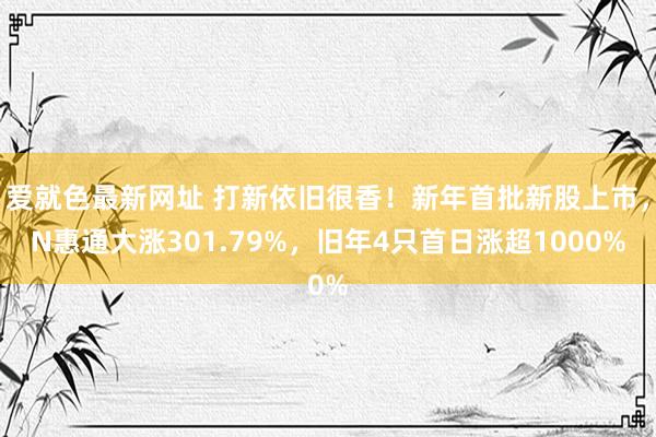 爱就色最新网址 打新依旧很香！新年首批新股上市，N惠通大涨301.79%，旧年4只首日涨超1000%