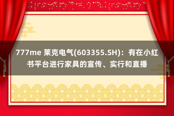 777me 莱克电气(603355.SH)：有在小红书平台进行家具的宣传、实行和直播