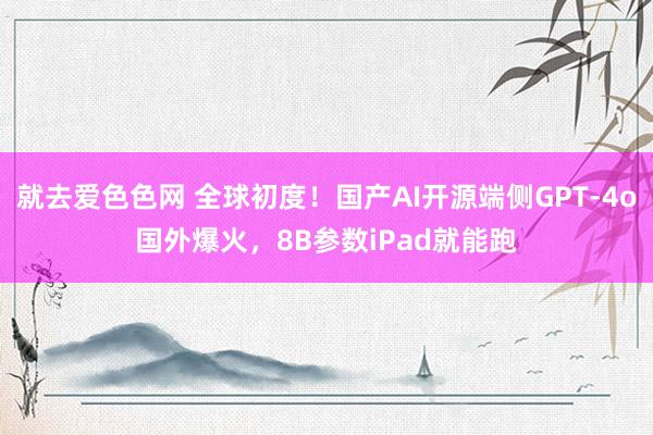 就去爱色色网 全球初度！国产AI开源端侧GPT-4o国外爆火，8B参数iPad就能跑