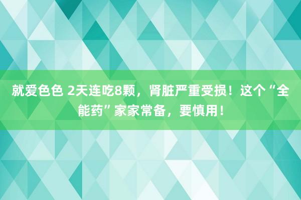 就爱色色 2天连吃8颗，肾脏严重受损！这个“全能药”家家常备，要慎用！