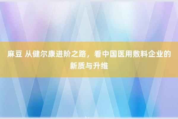 麻豆 从健尔康进阶之路，看中国医用敷料企业的新质与升维